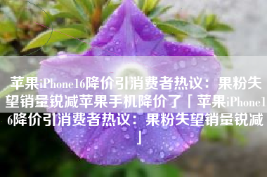 苹果iPhone16降价引消费者热议：果粉失望销量锐减苹果手机降价了「苹果iPhone16降价引消费者热议：果粉失望销量锐减」